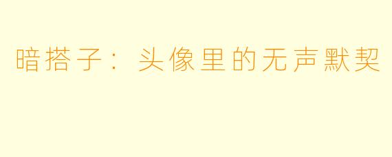 暗搭子:头像里的无声默契