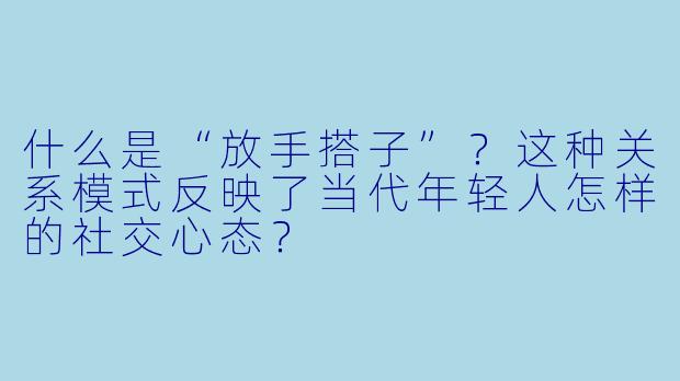 什么是“放手搭子”?这种关系模式反映了当代年轻人怎样的社交心态?