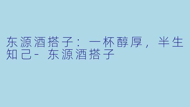 东源酒搭子：一杯醇厚，半生知己-东源酒搭子