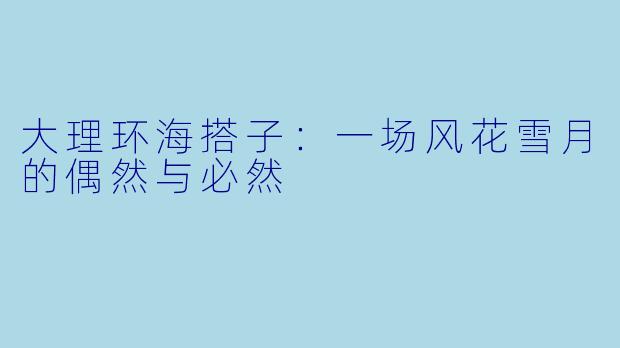 大理环海搭子：一场风花雪月的偶然与必然