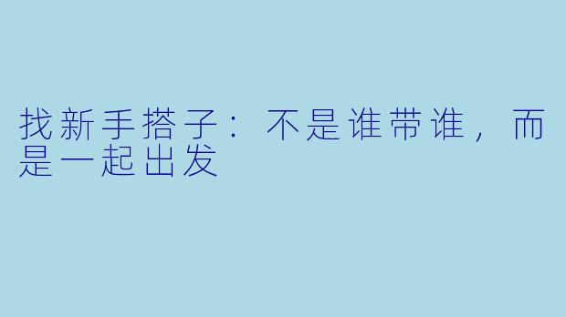 找新手搭子：不是谁带谁，而是一起出发
