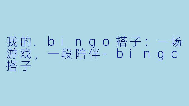 我的.bingo搭子:一场游戏,一段陪伴-bingo搭子