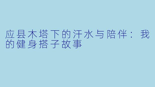 应县木塔下的汗水与陪伴：我的健身搭子故事