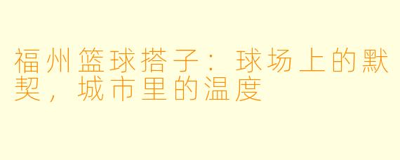 福州篮球搭子:球场上的默契,城市里的温度