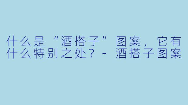 什么是“酒搭子”图案,它有什么特别之处?-酒搭子图案