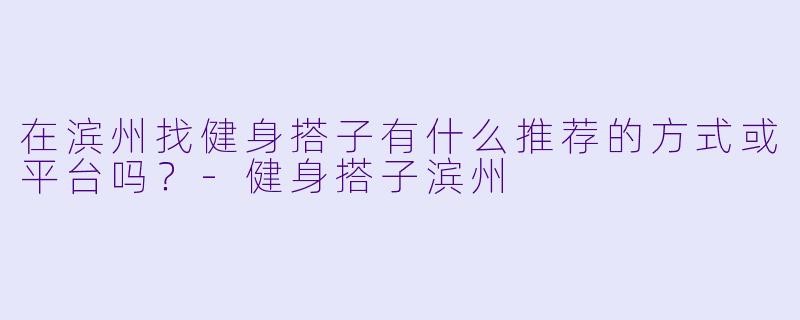 在滨州找健身搭子有什么推荐的方式或平台吗？-健身搭子滨州