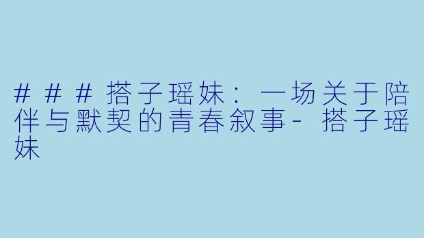 ###搭子瑶妹:一场关于陪伴与默契的青春叙事-搭子瑶妹