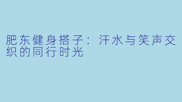 肥东健身搭子：汗水与笑声交织的同行时光