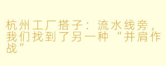 杭州工厂搭子:流水线旁,我们找到了另一种“并肩作战”