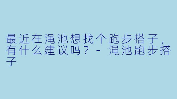 最近在渑池想找个跑步搭子,有什么建议吗?-渑池跑步搭子