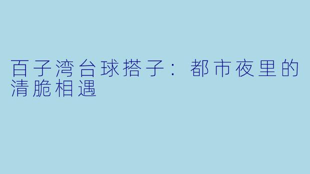百子湾台球搭子：都市夜里的清脆相遇
