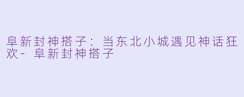 阜新封神搭子：当东北小城遇见神话狂欢-阜新封神搭子