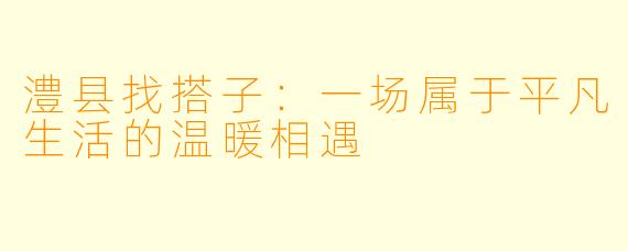澧县找搭子:一场属于平凡生活的温暖相遇