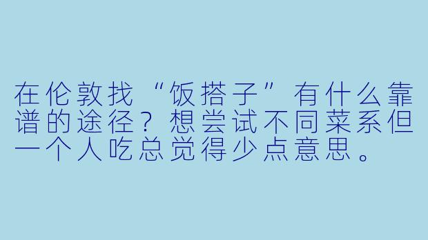 在伦敦找“饭搭子”有什么靠谱的途径？想尝试不同菜系但一个人吃总觉得少点意思。
