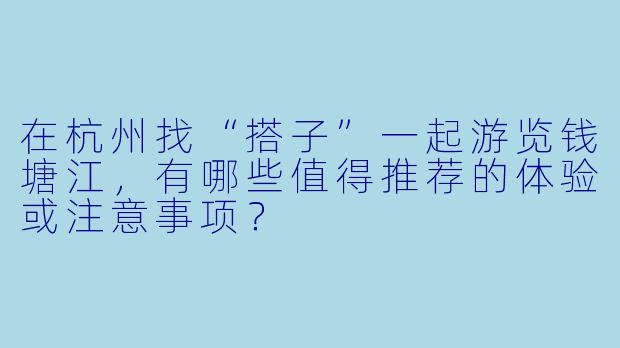 在杭州找“搭子”一起游览钱塘江，有哪些值得推荐的体验或注意事项？