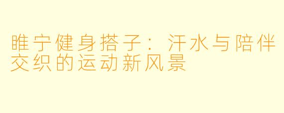 睢宁健身搭子:汗水与陪伴交织的运动新风景