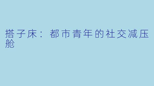 搭子床:都市青年的社交减压舱