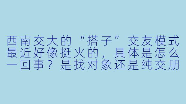 西南交大的“搭子”交友模式最近好像挺火的,具体是怎么一回事?是找对象还是纯交朋友?