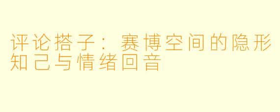 评论搭子：赛博空间的隐形知己与情绪回音