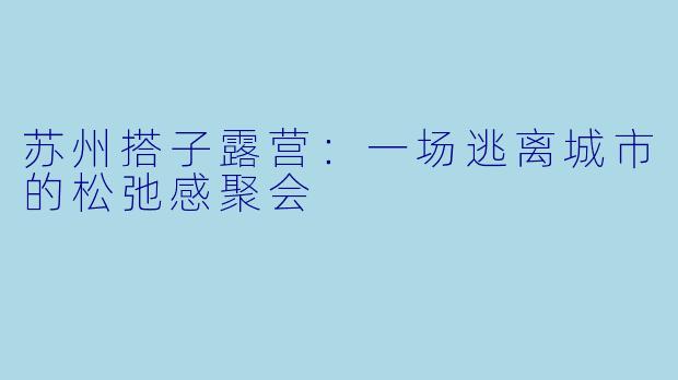 苏州搭子露营：一场逃离城市的松弛感聚会