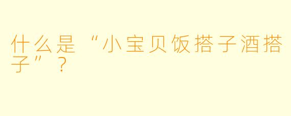 什么是“小宝贝饭搭子酒搭子”？