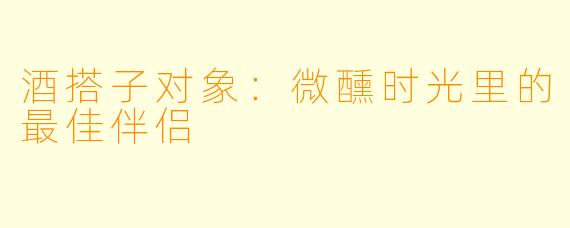 酒搭子对象：微醺时光里的最佳伴侣