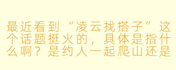 最近看到“凌云找搭子”这个话题挺火的，具体是指什么啊？是约人一起爬山还是有什么别的含义？