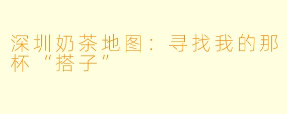 深圳奶茶地图：寻找我的那杯“搭子”