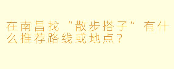 在南昌找“散步搭子”有什么推荐路线或地点？