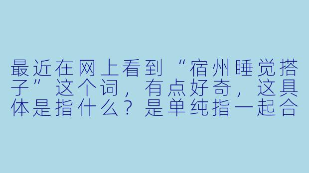 最近在网上看到“宿州睡觉搭子”这个词，有点好奇，这具体是指什么？是单纯指一起合租分摊房费的室友，还是有什么别的含义？-宿州睡觉搭子