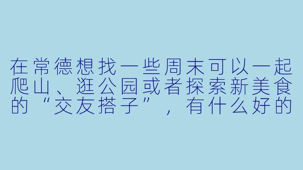 在常德想找一些周末可以一起爬山、逛公园或者探索新美食的“交友搭子”，有什么好的建议或平台推荐吗？