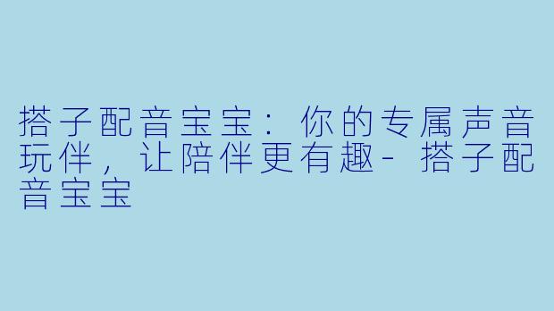搭子配音宝宝：你的专属声音玩伴，让陪伴更有趣-搭子配音宝宝
