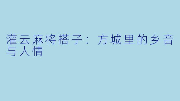 灌云麻将搭子：方城里的乡音与人情