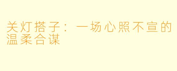 关灯搭子：一场心照不宣的温柔合谋