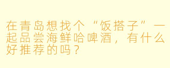 在青岛想找个“饭搭子”一起品尝海鲜哈啤酒,有什么好推荐的吗?