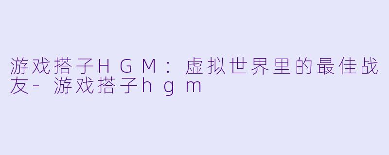游戏搭子HGM：虚拟世界里的最佳战友-游戏搭子hgm