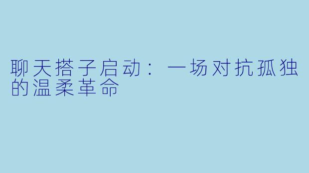 聊天搭子启动:一场对抗孤独的温柔革命