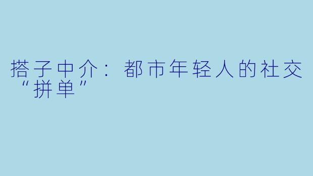 搭子中介：都市年轻人的社交“拼单”