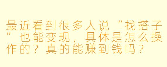 最近看到很多人说“找搭子”也能变现,具体是怎么操作的?真的能赚到钱吗?