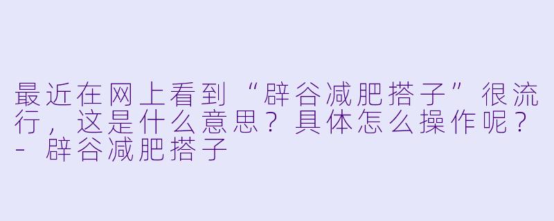 最近在网上看到“辟谷减肥搭子”很流行，这是什么意思？具体怎么操作呢？-辟谷减肥搭子