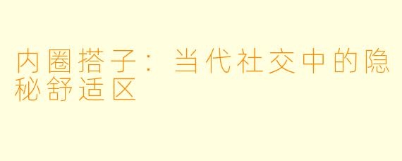 内圈搭子：当代社交中的隐秘舒适区