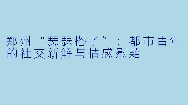 郑州“瑟瑟搭子”：都市青年的社交新解与情感慰藉