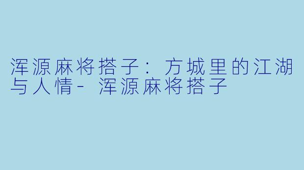 浑源麻将搭子：方城里的江湖与人情-浑源麻将搭子