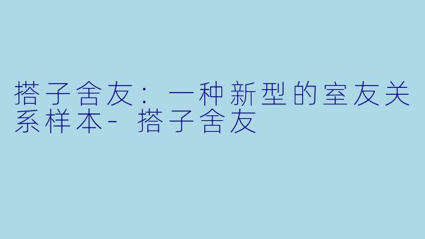 搭子舍友：一种新型的室友关系样本-搭子舍友