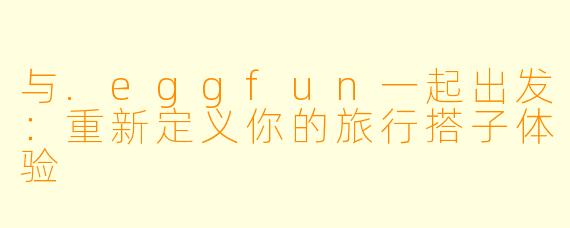 与.eggfun一起出发:重新定义你的旅行搭子体验