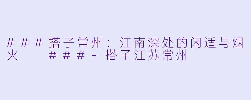 ###搭子常州:江南深处的闲适与烟火
###-搭子江苏常州