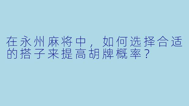 在永州麻将中，如何选择合适的搭子来提高胡牌概率？