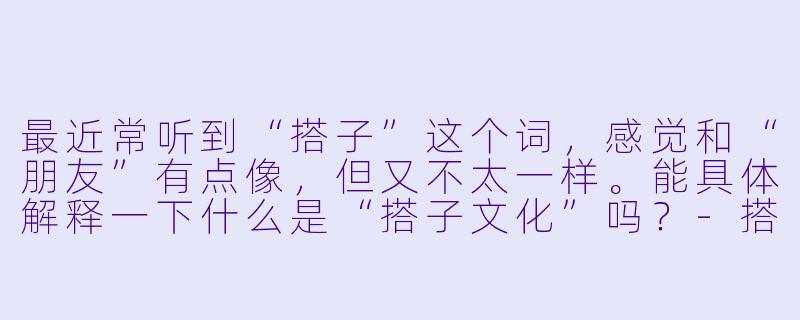 最近常听到“搭子”这个词，感觉和“朋友”有点像，但又不太一样。能具体解释一下什么是“搭子文化”吗？
