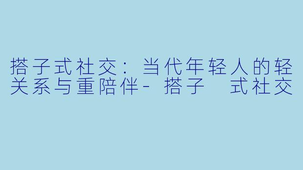 搭子式社交:当代年轻人的轻关系与重陪伴-搭子 式社交