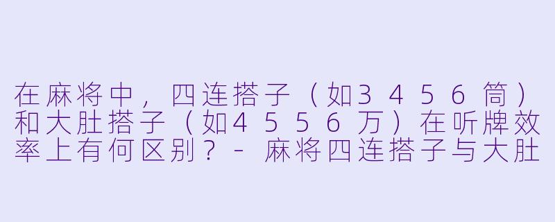 在麻将中,四连搭子(如3456筒)和大肚搭子(如4556万)在听牌效率上有何区别?-麻将四连搭子与大肚搭子